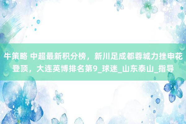 牛策略 中超最新积分榜，新川足成都蓉城力挫申花登顶，大连英博排名第9_球迷_山东泰山_指导