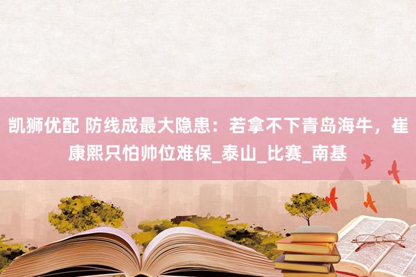凯狮优配 防线成最大隐患：若拿不下青岛海牛，崔康熙只怕帅位难保_泰山_比赛_南基
