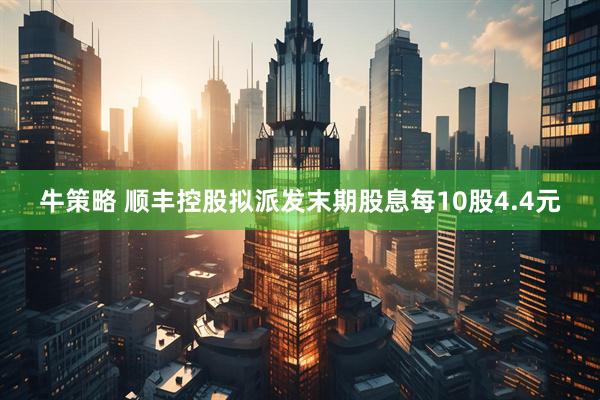 牛策略 顺丰控股拟派发末期股息每10股4.4元