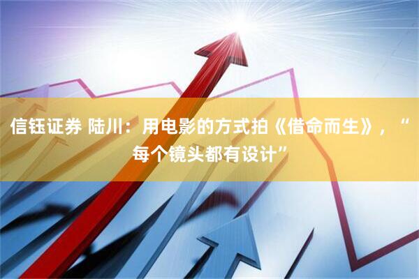 信钰证券 陆川：用电影的方式拍《借命而生》，“每个镜头都有设计”