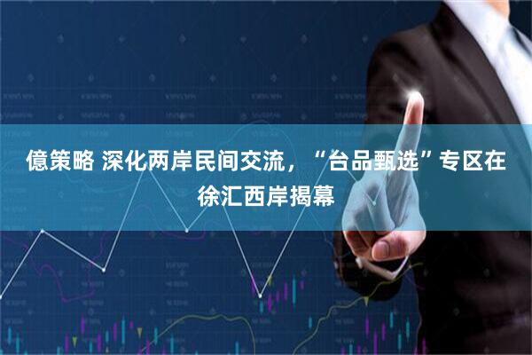 億策略 深化两岸民间交流，“台品甄选”专区在徐汇西岸揭幕