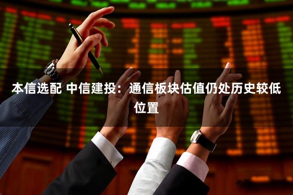 本信选配 中信建投：通信板块估值仍处历史较低位置
