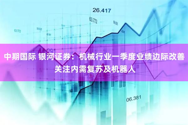 中期国际 银河证券：机械行业一季度业绩边际改善 关注内需复苏及机器人