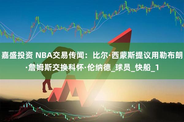 嘉盛投资 NBA交易传闻：比尔·西蒙斯提议用勒布朗·詹姆斯交换科怀·伦纳德_球员_快船_1