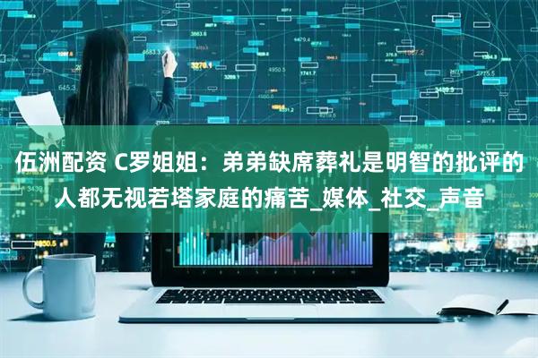 伍洲配资 C罗姐姐：弟弟缺席葬礼是明智的批评的人都无视若塔家庭的痛苦_媒体_社交_声音