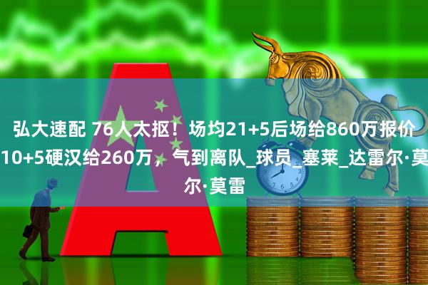 弘大速配 76人太抠！场均21+5后场给860万报价，10+5硬汉给260万，气到离队_球员_塞莱_达雷尔·莫雷