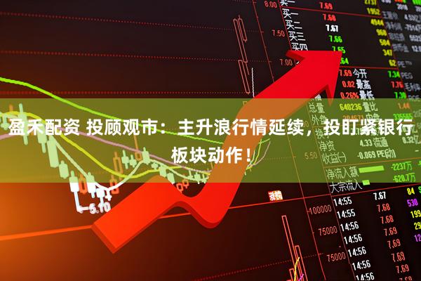 盈禾配资 投顾观市：主升浪行情延续，投盯紧银行板块动作！