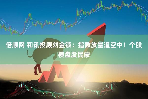 倍顺网 和讯投顾刘金锁：指数放量逼空中！个股横盘股民蒙