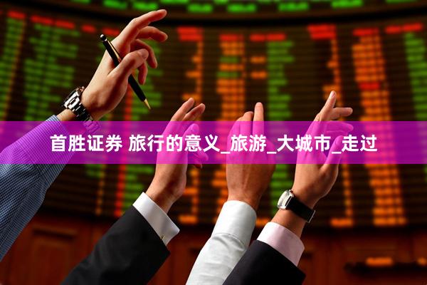 首胜证券 旅行的意义_旅游_大城市_走过
