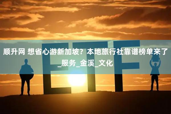 顺升网 想省心游新加坡？本地旅行社靠谱榜单来了_服务_金溪_文化