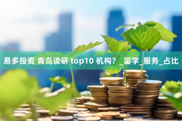 易多投资 青岛读研 top10 机构？_留学_服务_占比