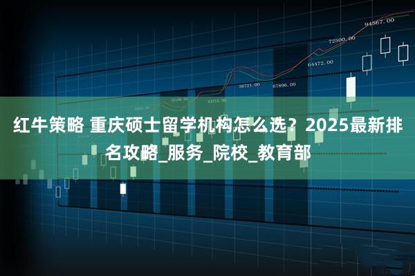 红牛策略 重庆硕士留学机构怎么选？2025最新排名攻略_服务_院校_教育部
