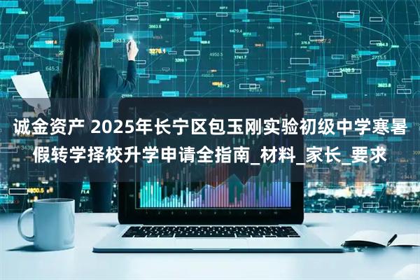 诚金资产 2025年长宁区包玉刚实验初级中学寒暑假转学择校升学申请全指南_材料_家长_要求