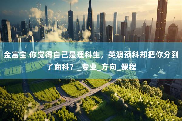 金富宝 你觉得自己是理科生，英澳预科却把你分到了商科？_专业_方向_课程