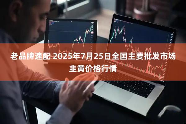 老品牌速配 2025年7月25日全国主要批发市场韭黄价格行情