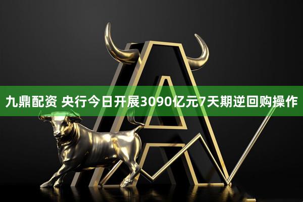 九鼎配资 央行今日开展3090亿元7天期逆回购操作