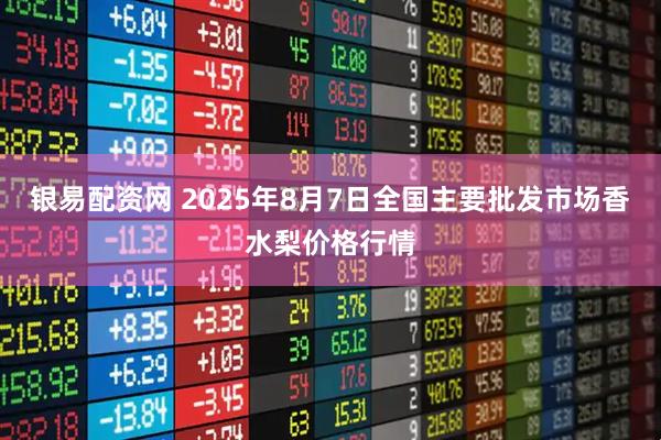 银易配资网 2025年8月7日全国主要批发市场香水梨价格行情