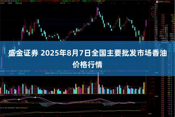 盛金证券 2025年8月7日全国主要批发市场香油价格行情