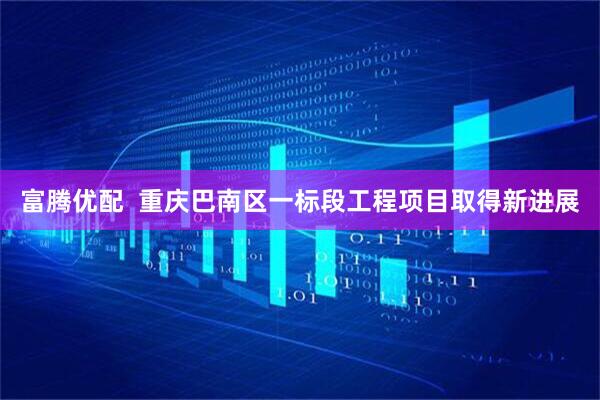 富腾优配  重庆巴南区一标段工程项目取得新进展