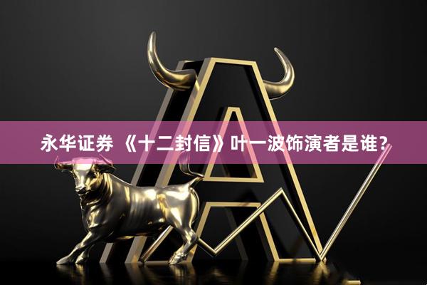 永华证券 《十二封信》叶一波饰演者是谁？