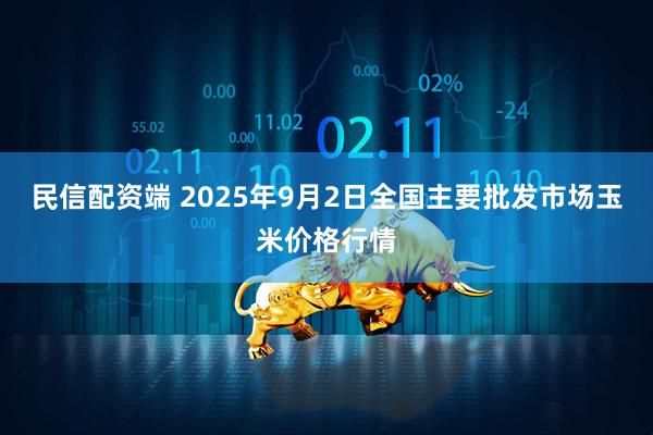 民信配资端 2025年9月2日全国主要批发市场玉米价格行情