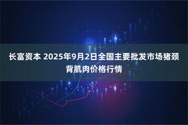 长富资本 2025年9月2日全国主要批发市场猪颈背肌肉价格行情