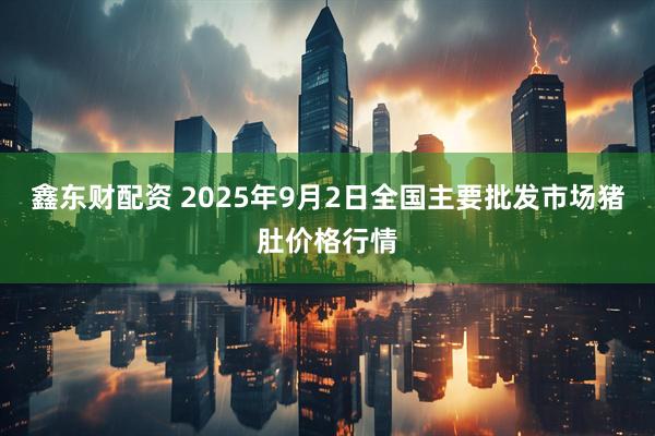 鑫东财配资 2025年9月2日全国主要批发市场猪肚价格行情