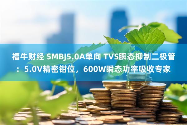 福牛财经 SMBJ5.0A单向 TVS瞬态抑制二极管：5.0V精密钳位，600W瞬态功率吸收专家