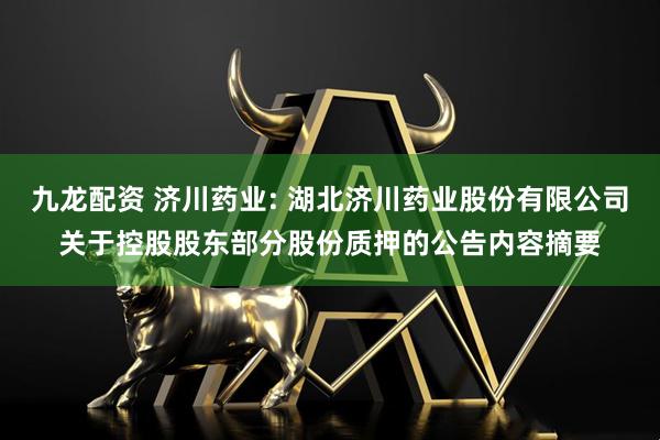 九龙配资 济川药业: 湖北济川药业股份有限公司关于控股股东部分股份质押的公告内容摘要
