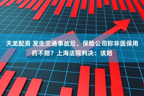天龙配资 发生交通事故后，保险公司称非医保用药不赔？上海法院判决：该赔