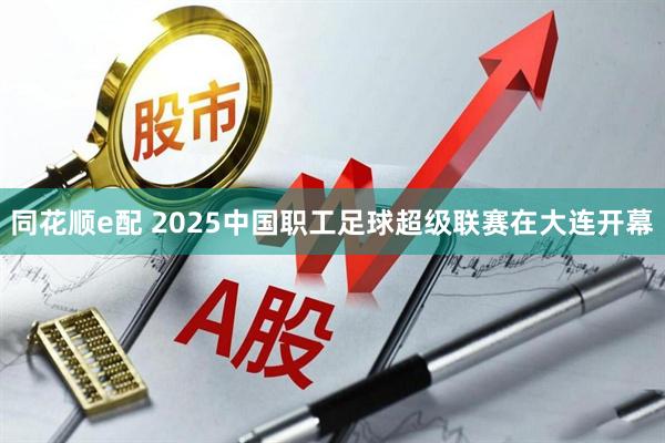 同花顺e配 2025中国职工足球超级联赛在大连开幕