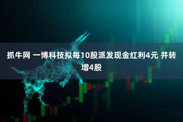 抓牛网 一博科技拟每10股派发现金红利4元 并转增4股