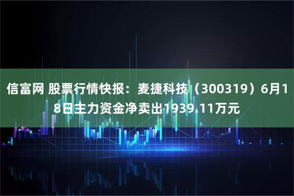 信富网 股票行情快报:麦捷科技(300319)6月18日主力资金净卖出1939.11万元