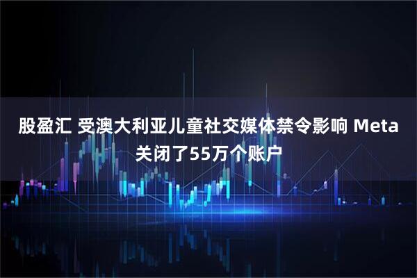 股盈汇 受澳大利亚儿童社交媒体禁令影响 Meta关闭了55万个账户
