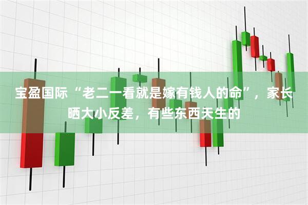 宝盈国际 “老二一看就是嫁有钱人的命”，家长晒大小反差，有些东西天生的