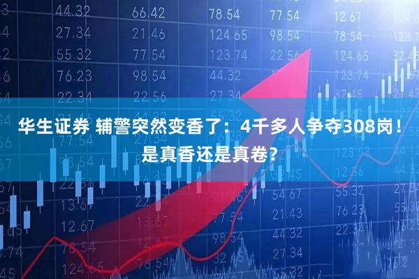华生证券 辅警突然变香了：4千多人争夺308岗！是真香还是真卷？